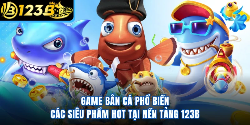 Game Bắn Cá Phổ Biến - Các Siêu Phẩm Hot Tại Nền Tảng 123B